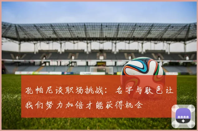 孔帕尼谈职场挑战：名字与肤色让我们努力加倍才能获得机会