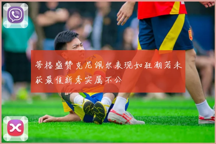 蒂格盛赞克尼佩尔表现如狂潮若未获最佳新秀实属不公