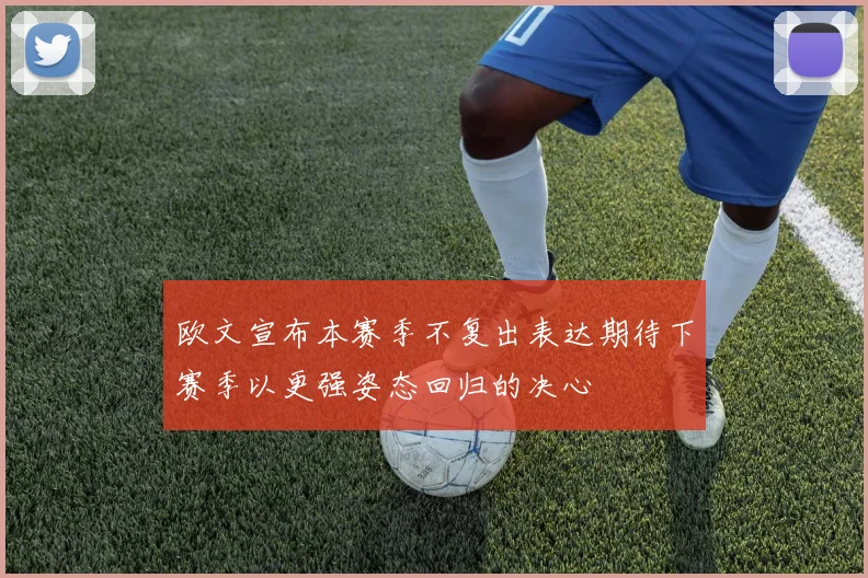 欧文宣布本赛季不复出表达期待下赛季以更强姿态回归的决心