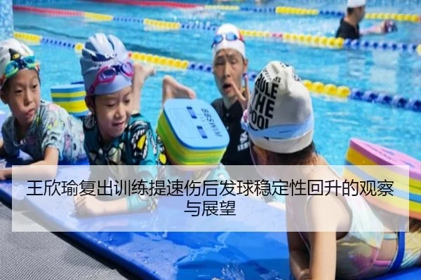 王欣瑜复出训练提速伤后发球稳定性回升的观察与展望