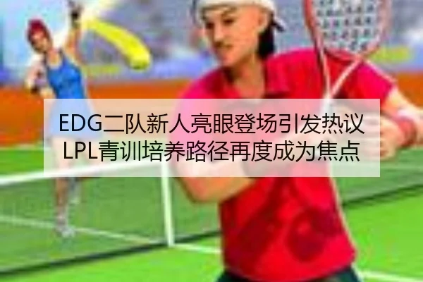 EDG二队新人亮眼登场引发热议 LPL青训培养路径再度成为焦点